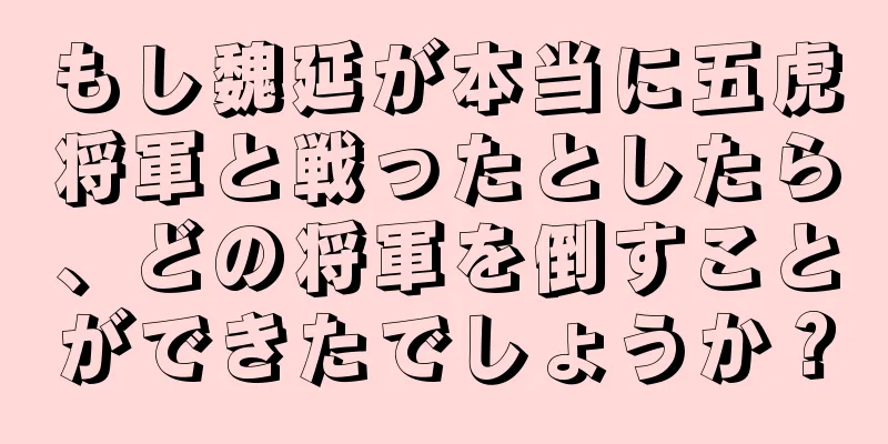 もし魏延が本当に五虎将軍と戦ったとしたら、どの将軍を倒すことができたでしょうか？