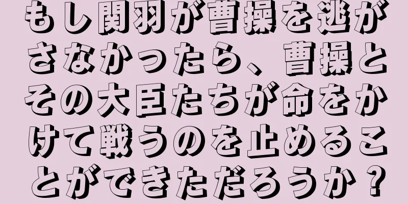 もし関羽が曹操を逃がさなかったら、曹操とその大臣たちが命をかけて戦うのを止めることができただろうか？