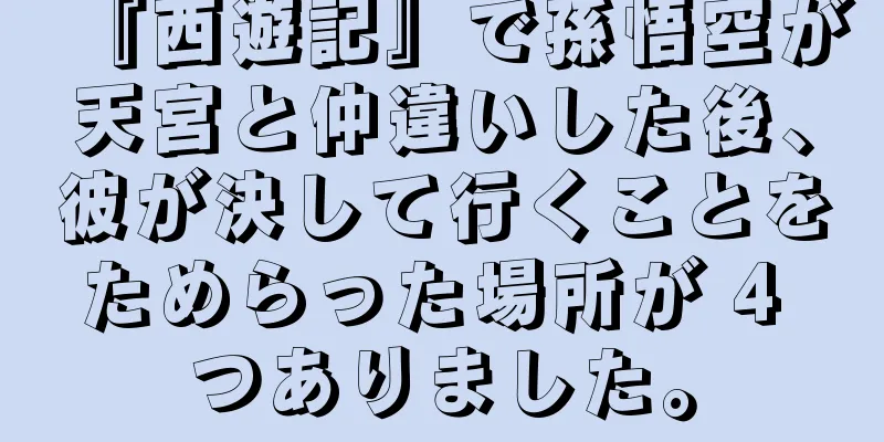 『西遊記』で孫悟空が天宮と仲違いした後、彼が決して行くことをためらった場所が 4 つありました。