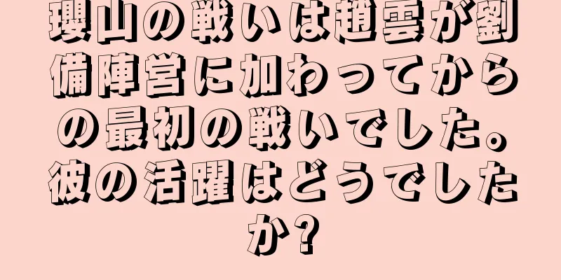 瓔山の戦いは趙雲が劉備陣営に加わってからの最初の戦いでした。彼の活躍はどうでしたか?