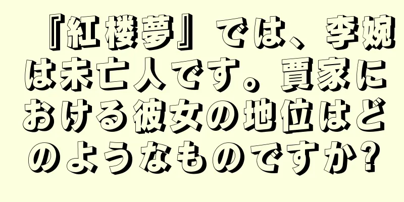 『紅楼夢』では、李婉は未亡人です。賈家における彼女の地位はどのようなものですか?