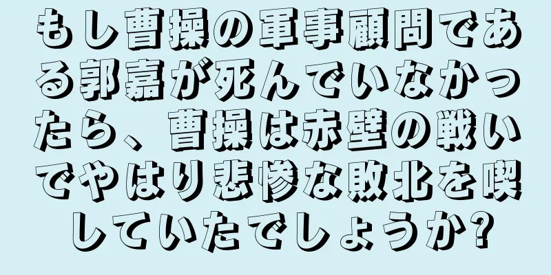 もし曹操の軍事顧問である郭嘉が死んでいなかったら、曹操は赤壁の戦いでやはり悲惨な敗北を喫していたでしょうか?