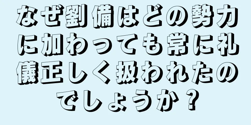 なぜ劉備はどの勢力に加わっても常に礼儀正しく扱われたのでしょうか？