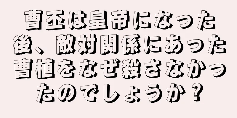 曹丕は皇帝になった後、敵対関係にあった曹植をなぜ殺さなかったのでしょうか？