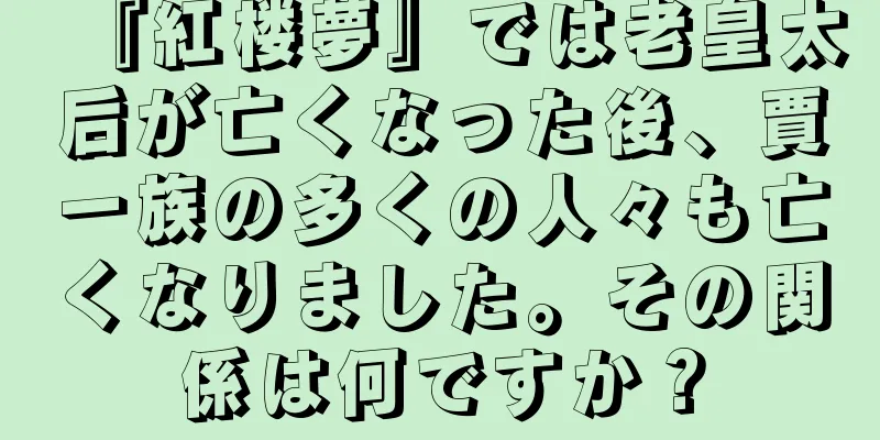 『紅楼夢』では老皇太后が亡くなった後、賈一族の多くの人々も亡くなりました。その関係は何ですか？