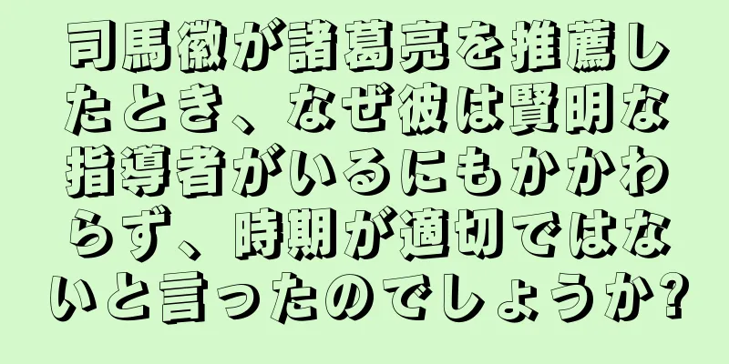 司馬徽が諸葛亮を推薦したとき、なぜ彼は賢明な指導者がいるにもかかわらず、時期が適切ではないと言ったのでしょうか?