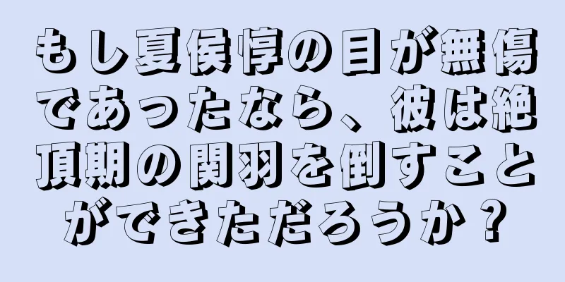 もし夏侯惇の目が無傷であったなら、彼は絶頂期の関羽を倒すことができただろうか？