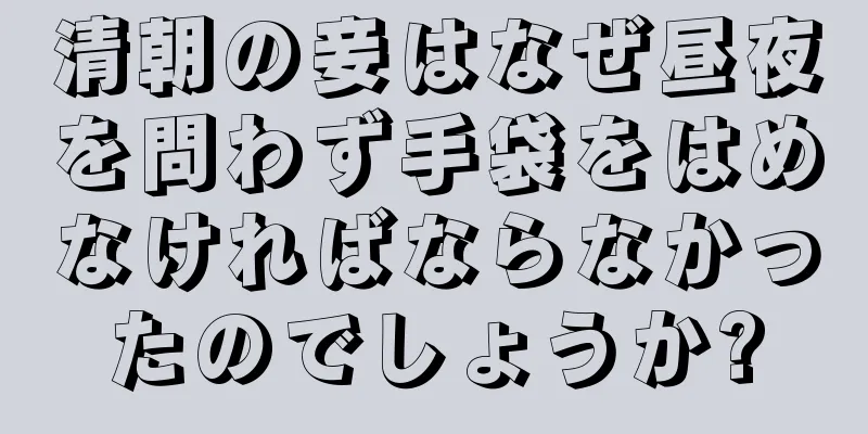 清朝の妾はなぜ昼夜を問わず手袋をはめなければならなかったのでしょうか?