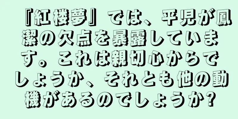 『紅楼夢』では、平児が鳳潔の欠点を暴露しています。これは親切心からでしょうか、それとも他の動機があるのでしょうか?