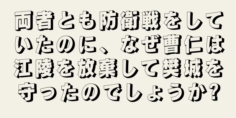 両者とも防衛戦をしていたのに、なぜ曹仁は江陵を放棄して樊城を守ったのでしょうか?