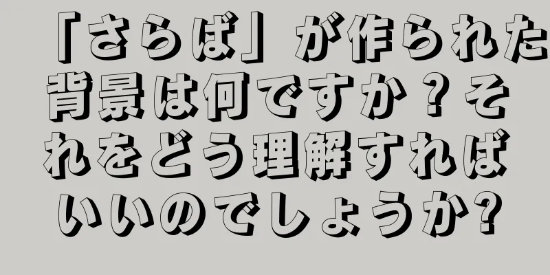 「さらば」が作られた背景は何ですか？それをどう理解すればいいのでしょうか?