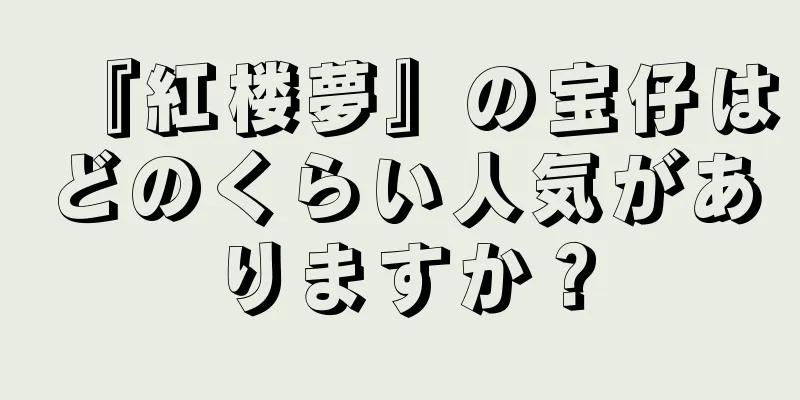 『紅楼夢』の宝仔はどのくらい人気がありますか？