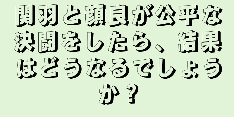 関羽と顔良が公平な決闘をしたら、結果はどうなるでしょうか？