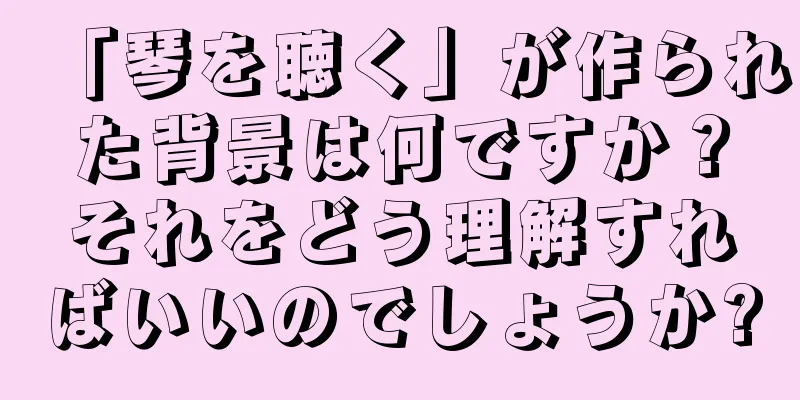 「琴を聴く」が作られた背景は何ですか？それをどう理解すればいいのでしょうか?