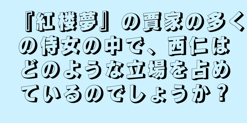 『紅楼夢』の賈家の多くの侍女の中で、西仁はどのような立場を占めているのでしょうか？