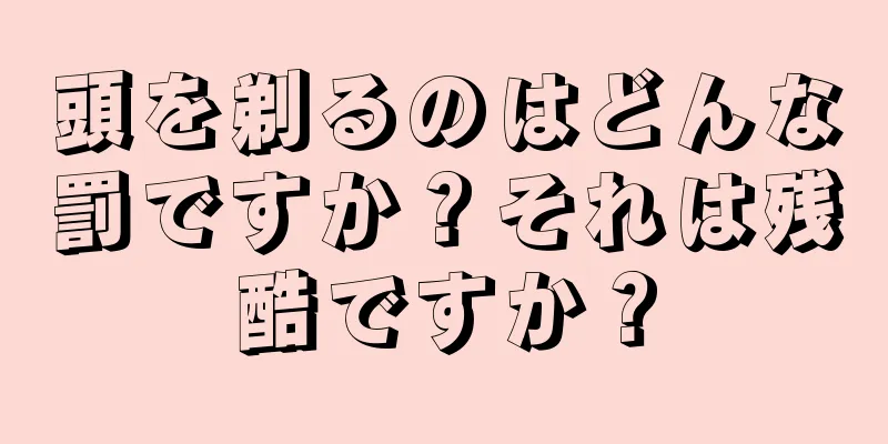 頭を剃るのはどんな罰ですか？それは残酷ですか？