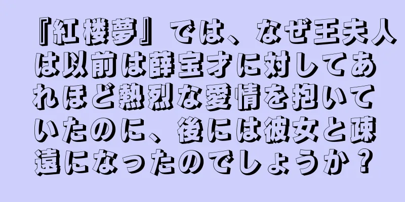 『紅楼夢』では、なぜ王夫人は以前は薛宝才に対してあれほど熱烈な愛情を抱いていたのに、後には彼女と疎遠になったのでしょうか？
