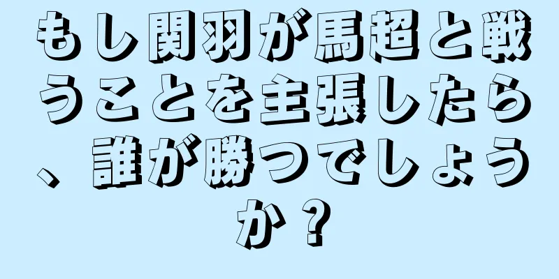 もし関羽が馬超と戦うことを主張したら、誰が勝つでしょうか？