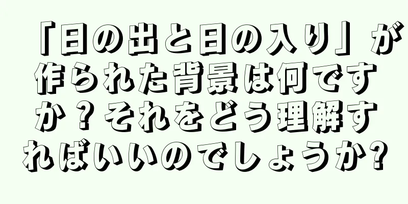 「日の出と日の入り」が作られた背景は何ですか？それをどう理解すればいいのでしょうか?