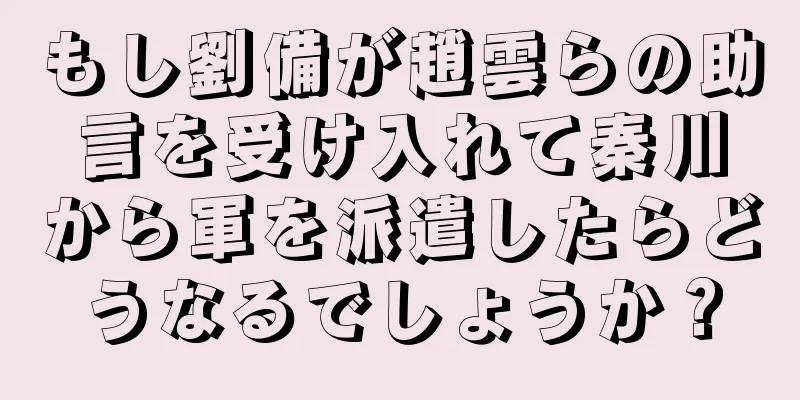 もし劉備が趙雲らの助言を受け入れて秦川から軍を派遣したらどうなるでしょうか？