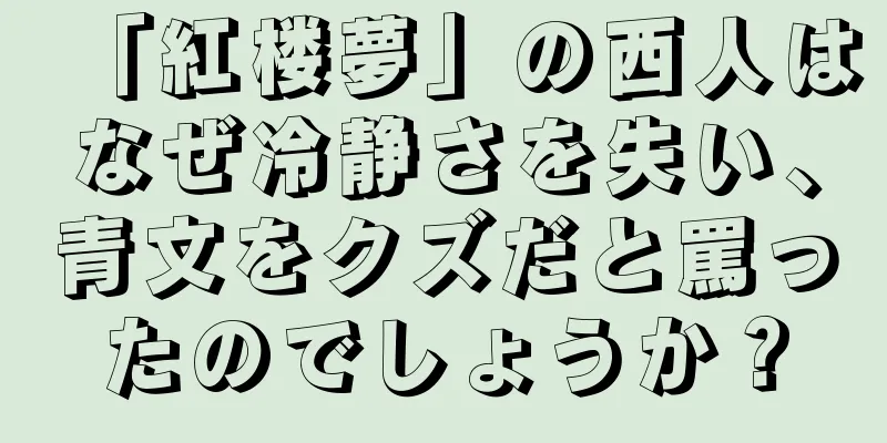 「紅楼夢」の西人はなぜ冷静さを失い、青文をクズだと罵ったのでしょうか？