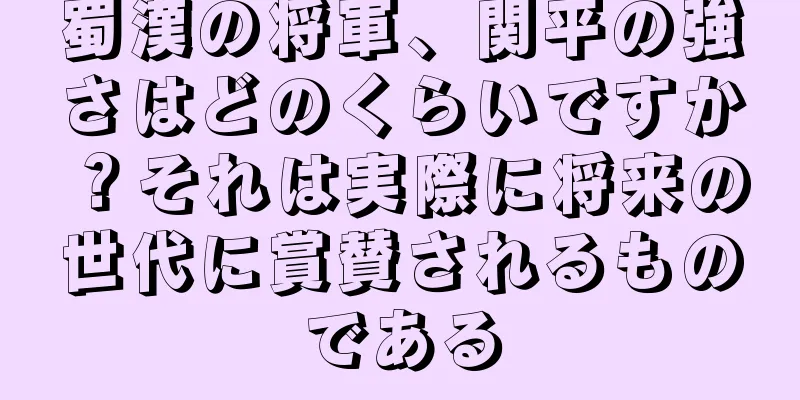 蜀漢の将軍、関平の強さはどのくらいですか？それは実際に将来の世代に賞賛されるものである