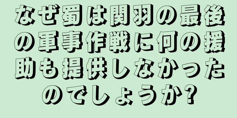 なぜ蜀は関羽の最後の軍事作戦に何の援助も提供しなかったのでしょうか?