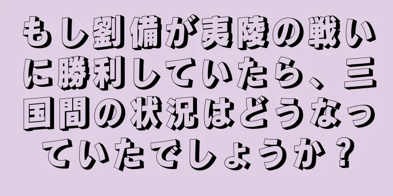 もし劉備が夷陵の戦いに勝利していたら、三国間の状況はどうなっていたでしょうか？