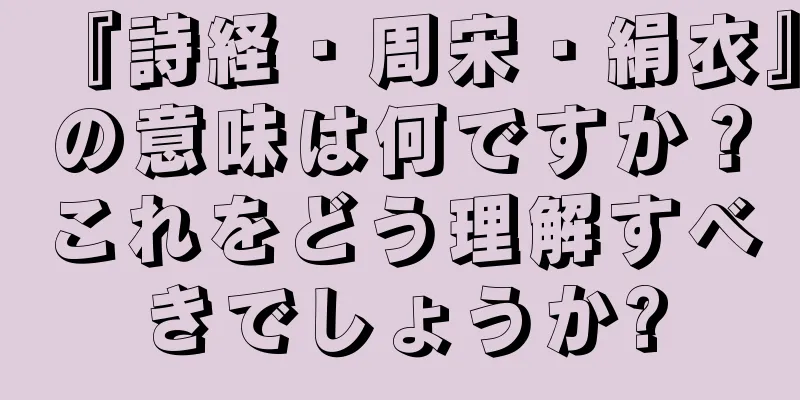 『詩経・周宋・絹衣』の意味は何ですか？これをどう理解すべきでしょうか?