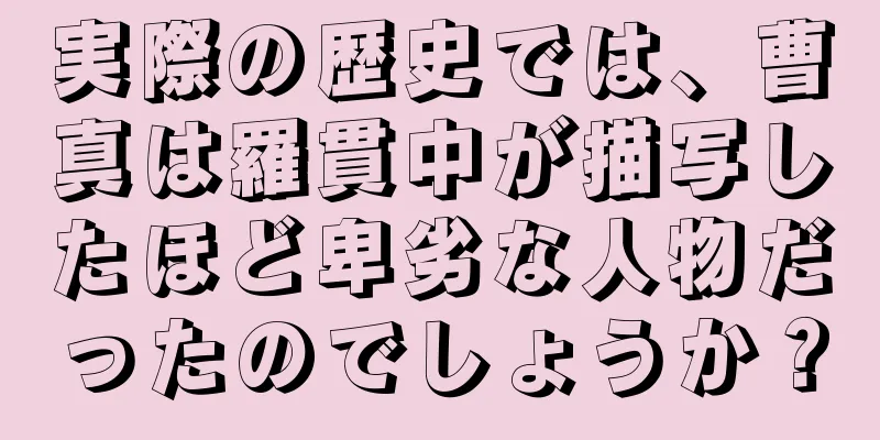 実際の歴史では、曹真は羅貫中が描写したほど卑劣な人物だったのでしょうか？