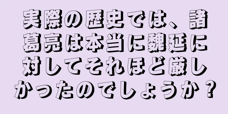 実際の歴史では、諸葛亮は本当に魏延に対してそれほど厳しかったのでしょうか？