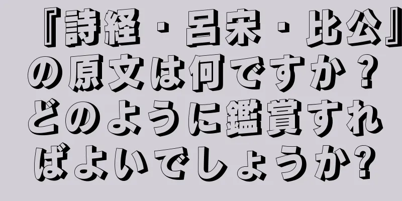 『詩経・呂宋・比公』の原文は何ですか？どのように鑑賞すればよいでしょうか?