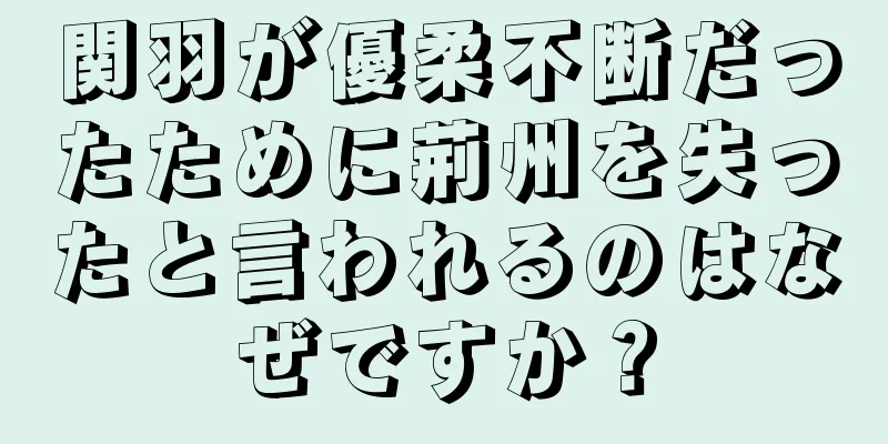 関羽が優柔不断だったために荊州を失ったと言われるのはなぜですか？