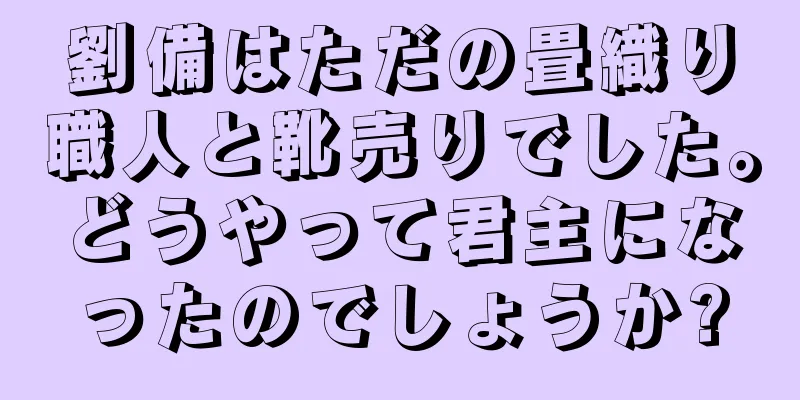 劉備はただの畳織り職人と靴売りでした。どうやって君主になったのでしょうか?