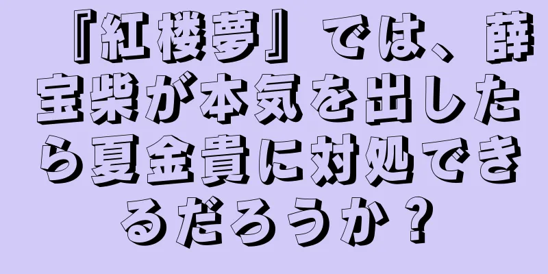 『紅楼夢』では、薛宝柴が本気を出したら夏金貴に対処できるだろうか？