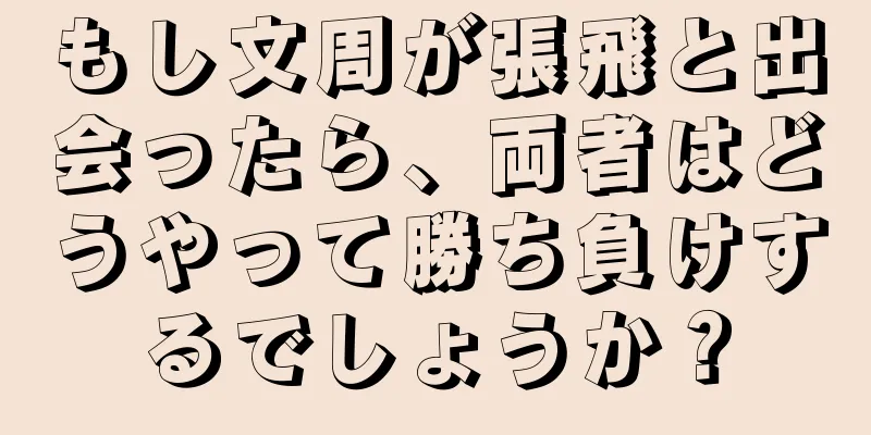 もし文周が張飛と出会ったら、両者はどうやって勝ち負けするでしょうか？
