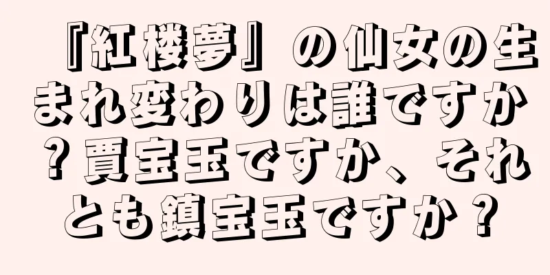 『紅楼夢』の仙女の生まれ変わりは誰ですか？賈宝玉ですか、それとも鎮宝玉ですか？