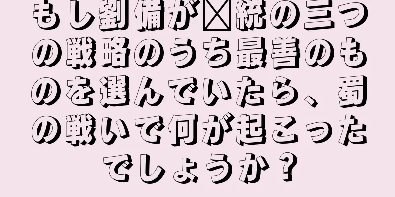 もし劉備が龐統の三つの戦略のうち最善のものを選んでいたら、蜀の戦いで何が起こったでしょうか？