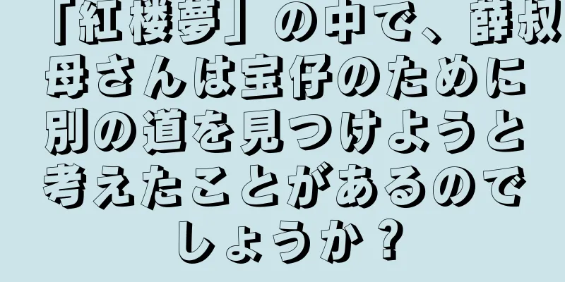 「紅楼夢」の中で、薛叔母さんは宝仔のために別の道を見つけようと考えたことがあるのでしょうか？