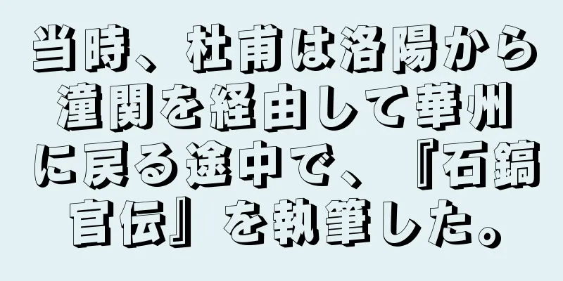 当時、杜甫は洛陽から潼関を経由して華州に戻る途中で、『石鎬官伝』を執筆した。