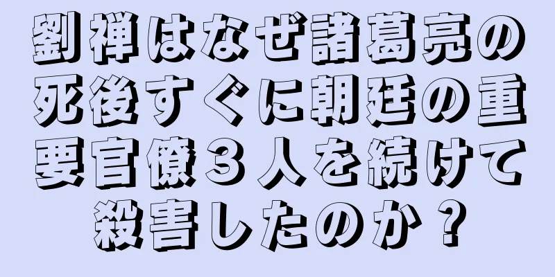 劉禅はなぜ諸葛亮の死後すぐに朝廷の重要官僚３人を続けて殺害したのか？