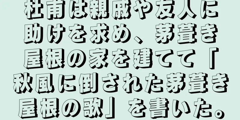 杜甫は親戚や友人に助けを求め、茅葺き屋根の家を建てて「秋風に倒された茅葺き屋根の歌」を書いた。