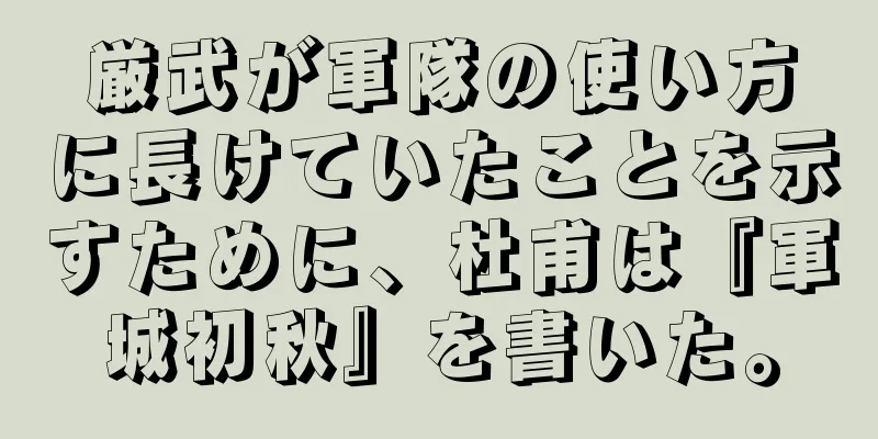 厳武が軍隊の使い方に長けていたことを示すために、杜甫は『軍城初秋』を書いた。