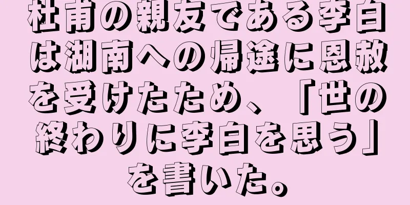 杜甫の親友である李白は湖南への帰途に恩赦を受けたため、「世の終わりに李白を思う」を書いた。