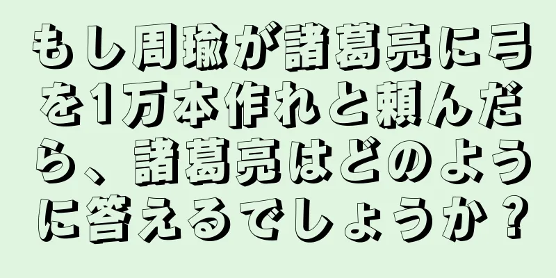 もし周瑜が諸葛亮に弓を1万本作れと頼んだら、諸葛亮はどのように答えるでしょうか？