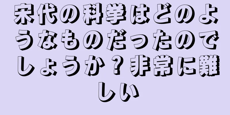 宋代の科挙はどのようなものだったのでしょうか？非常に難しい