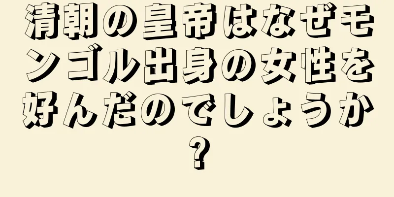 清朝の皇帝はなぜモンゴル出身の女性を好んだのでしょうか?