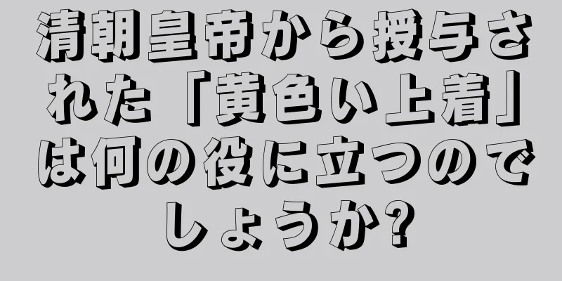 清朝皇帝から授与された「黄色い上着」は何の役に立つのでしょうか?