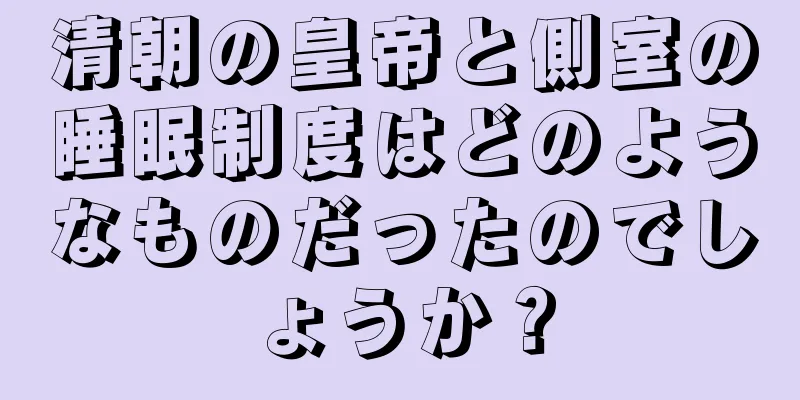 清朝の皇帝と側室の睡眠制度はどのようなものだったのでしょうか？