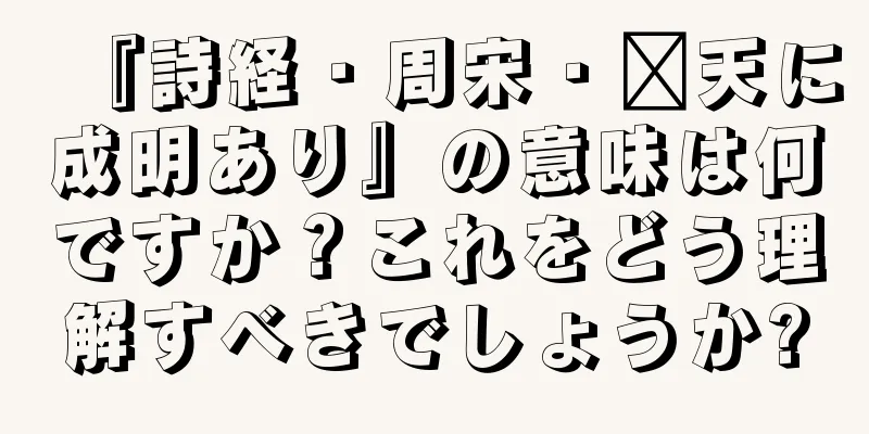 『詩経・周宋・郝天に成明あり』の意味は何ですか？これをどう理解すべきでしょうか?